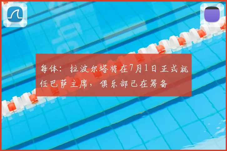 每体：拉波尔塔将在7月1日正式就任巴萨主席，俱乐部已在筹备