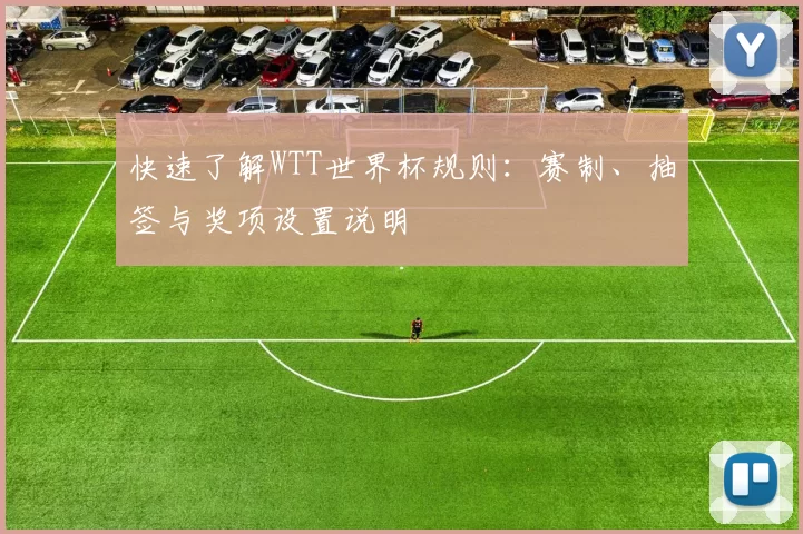 快速了解WTT世界杯规则：赛制、抽签与奖项设置说明