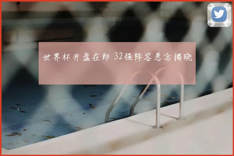 世界杯开盘在即 32强阵容悬念揭晓