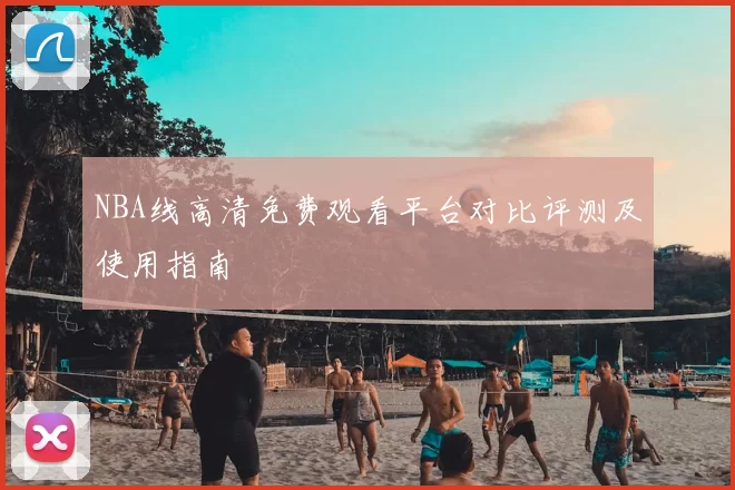 NBA线高清免费观看平台对比评测及使用指南