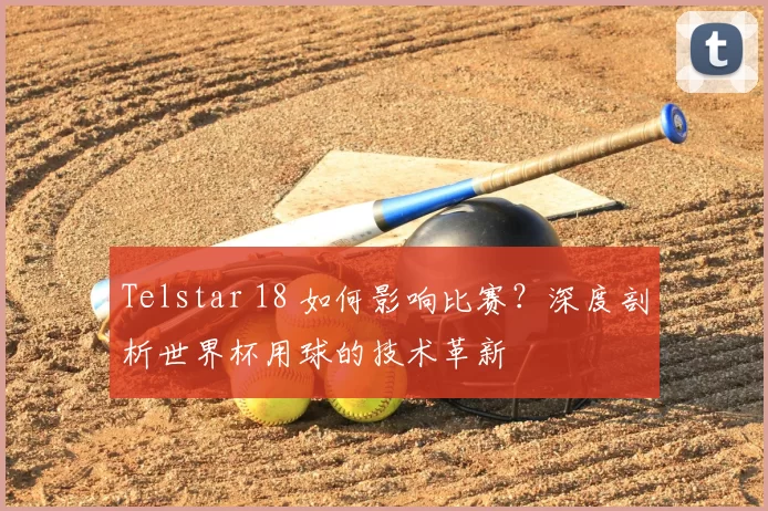 Telstar 18 如何影响比赛？深度剖析世界杯用球的技术革新