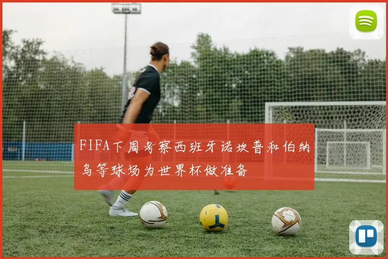 FIFA下周考察西班牙诺坎普和伯纳乌等球场为世界杯做准备