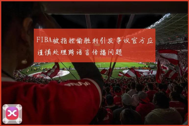 FIBA被指控偷胜利引发争议官方应谨慎处理跨语言传播问题