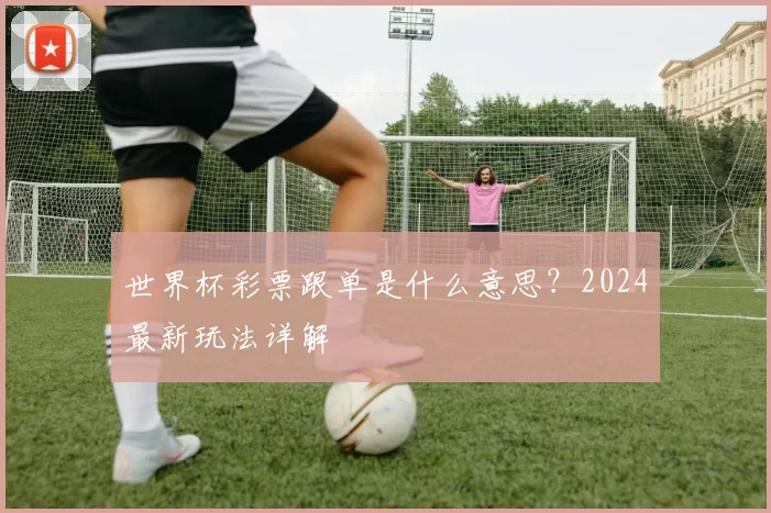 世界杯彩票跟单是什么意思？2024最新玩法详解