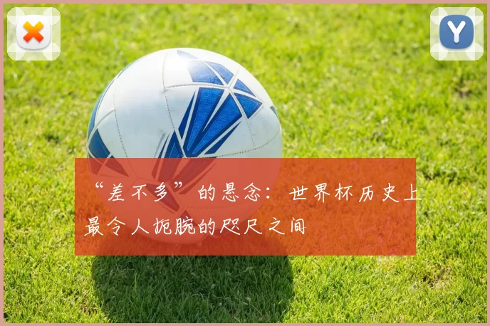 “差不多”的悬念：世界杯历史上最令人扼腕的咫尺之间