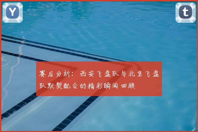 赛后分析：西安飞盘队与北京飞盘队默契配合的精彩瞬间回顾