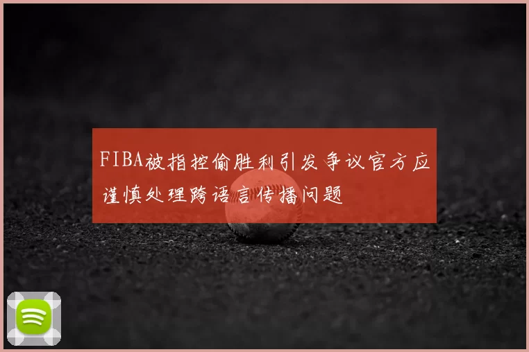 FIBA被指控偷胜利引发争议官方应谨慎处理跨语言传播问题