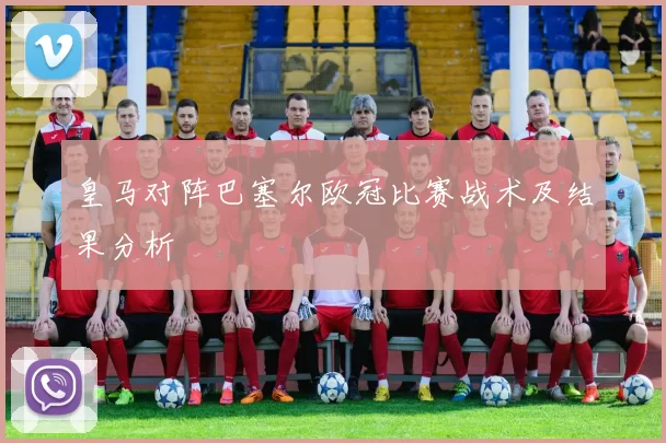 皇马对阵巴塞尔欧冠比赛战术及结果分析