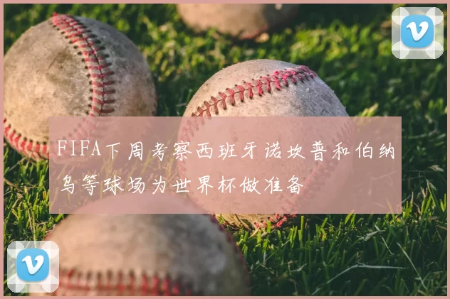 FIFA下周考察西班牙诺坎普和伯纳乌等球场为世界杯做准备