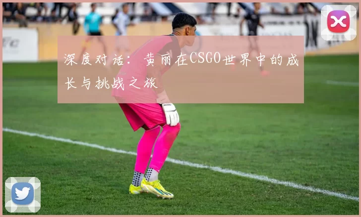 深度对话：黄丽在CSGO世界中的成长与挑战之旅