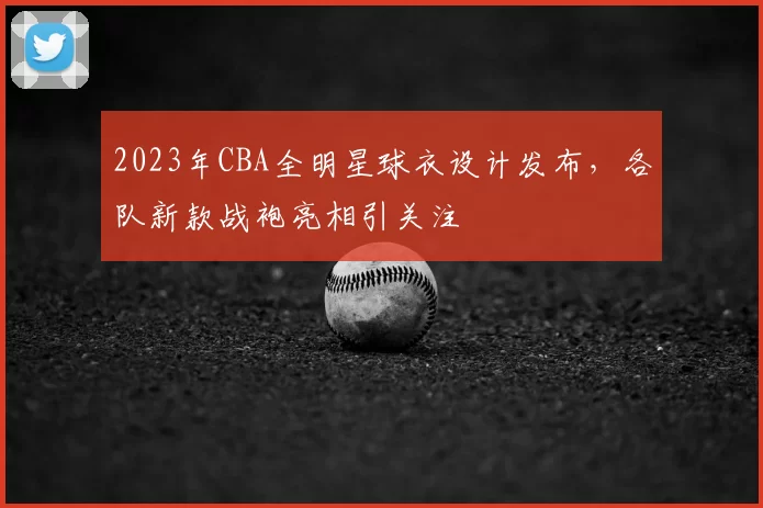 2023年CBA全明星球衣设计发布,各队新款战袍亮相引关注