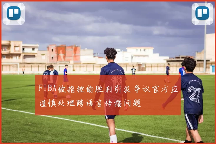 FIBA被指控偷胜利引发争议官方应谨慎处理跨语言传播问题