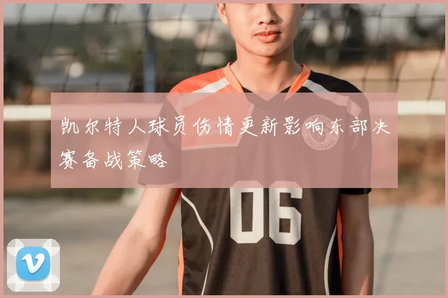 凯尔特人球员伤情更新影响东部决赛备战策略