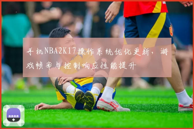 手机NBA2K17操作系统优化更新，游戏帧率与控制响应性能提升