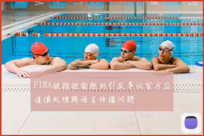 FIBA被指控偷胜利引发争议官方应谨慎处理跨语言传播问题