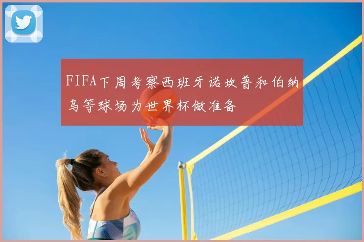 FIFA下周考察西班牙诺坎普和伯纳乌等球场为世界杯做准备