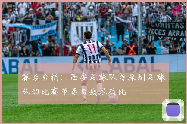 赛后分析：西安足球队与深圳足球队的比赛节奏与战术对比