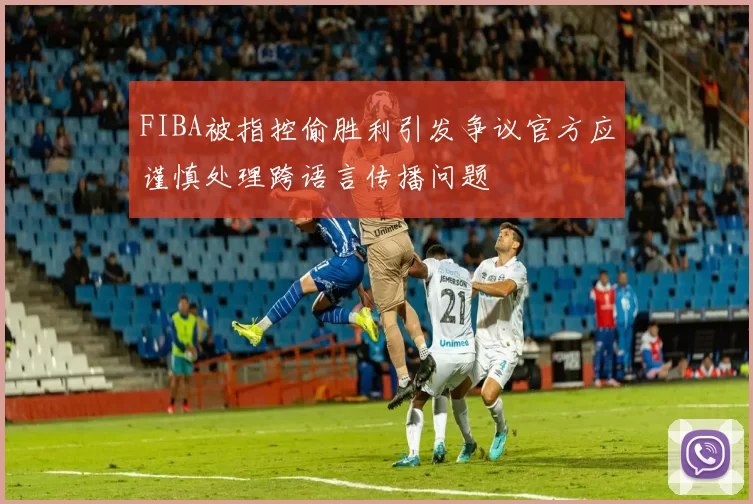FIBA被指控偷胜利引发争议官方应谨慎处理跨语言传播问题