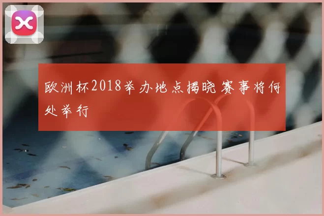 欧洲杯2018举办地点揭晓 赛事将何处举行