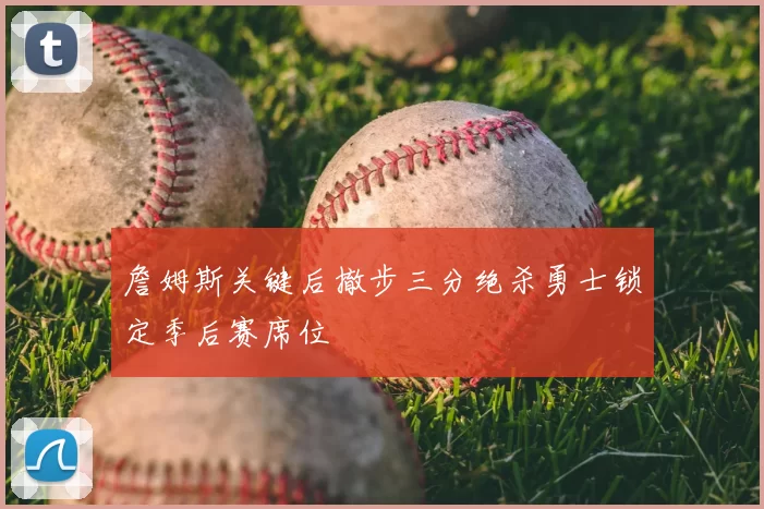 詹姆斯关键后撤步三分绝杀勇士锁定季后赛席位