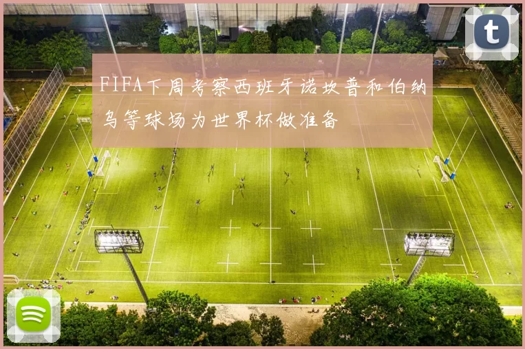 FIFA下周考察西班牙诺坎普和伯纳乌等球场为世界杯做准备