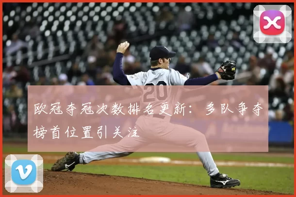 欧冠夺冠次数排名更新：多队争夺榜首位置引关注