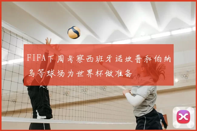 FIFA下周考察西班牙诺坎普和伯纳乌等球场为世界杯做准备