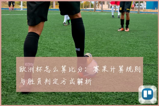 欧洲杯怎么算比分：赛果计算规则与胜负判定方式解析