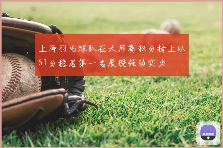 上海羽毛球队在大师赛积分榜上以61分稳居第一名展现强劲实力