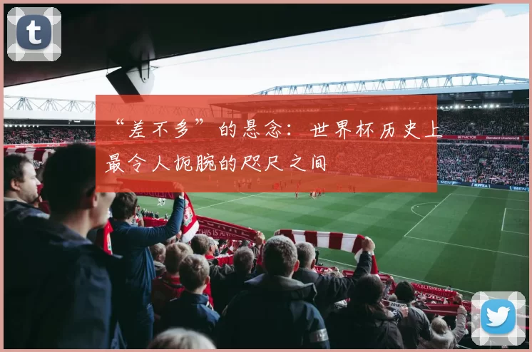 “差不多”的悬念：世界杯历史上最令人扼腕的咫尺之间