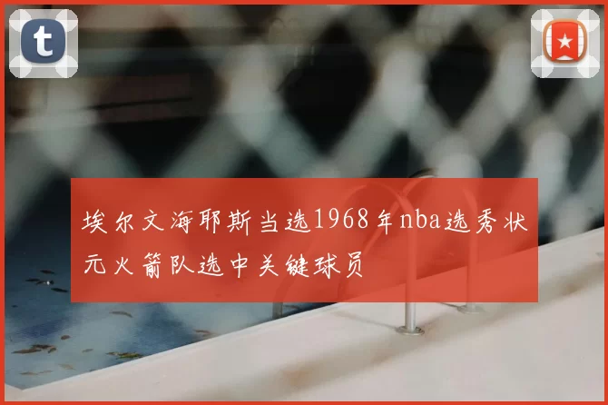 埃尔文海耶斯当选1968年nba选秀状元火箭队选中关键球员