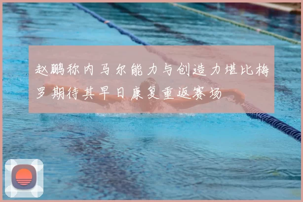 赵鹏称内马尔能力与创造力堪比梅罗期待其早日康复重返赛场