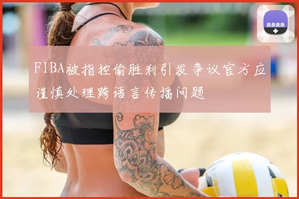 FIBA被指控偷胜利引发争议官方应谨慎处理跨语言传播问题