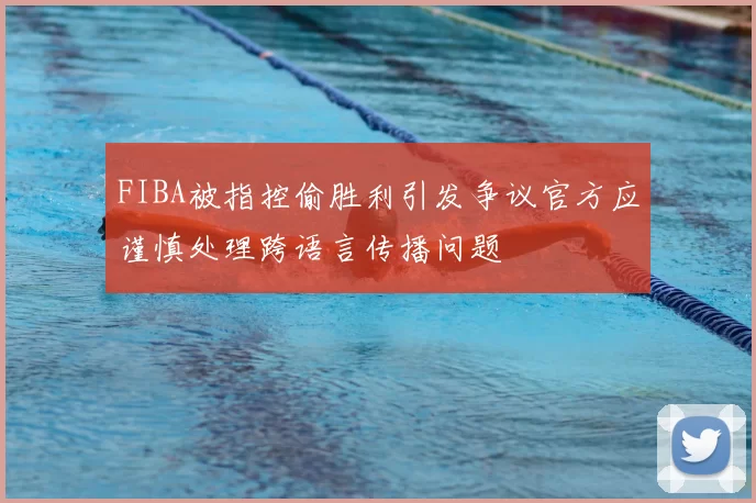 FIBA被指控偷胜利引发争议官方应谨慎处理跨语言传播问题