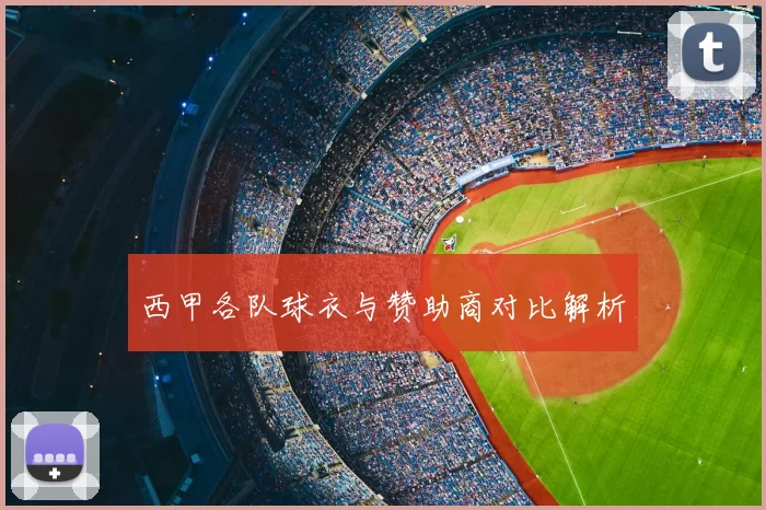 西甲各队球衣与赞助商对比解析