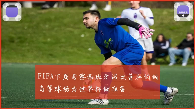 FIFA下周考察西班牙诺坎普和伯纳乌等球场为世界杯做准备