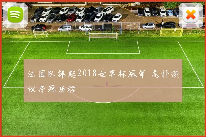 法国队捧起2018世界杯冠军 虎扑热议夺冠历程