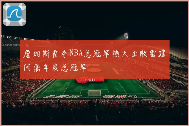 詹姆斯首夺NBA总冠军热火击败雷霆问鼎年度总冠军