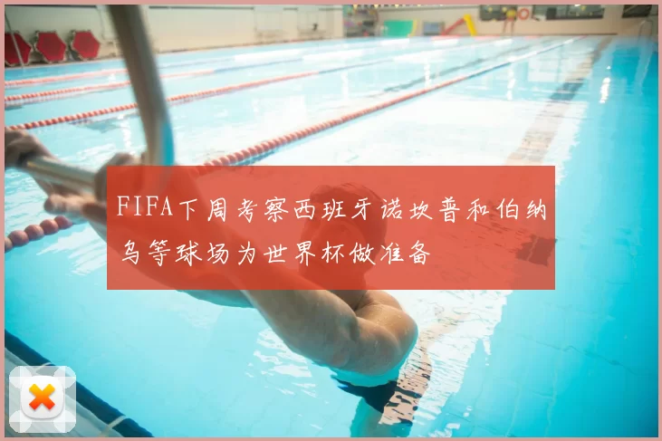 FIFA下周考察西班牙诺坎普和伯纳乌等球场为世界杯做准备