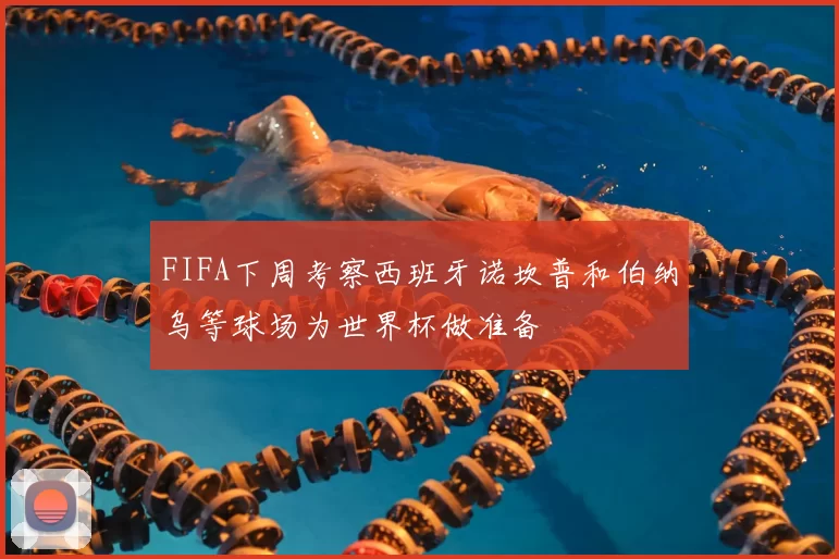 FIFA下周考察西班牙诺坎普和伯纳乌等球场为世界杯做准备