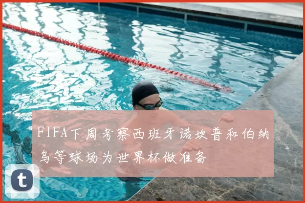 FIFA下周考察西班牙诺坎普和伯纳乌等球场为世界杯做准备