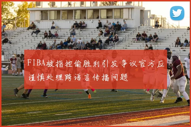 FIBA被指控偷胜利引发争议官方应谨慎处理跨语言传播问题