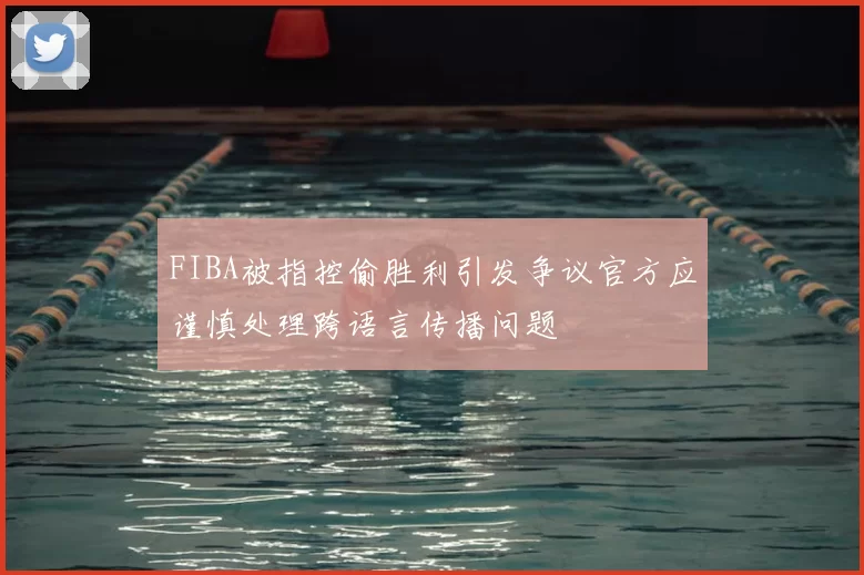 FIBA被指控偷胜利引发争议官方应谨慎处理跨语言传播问题