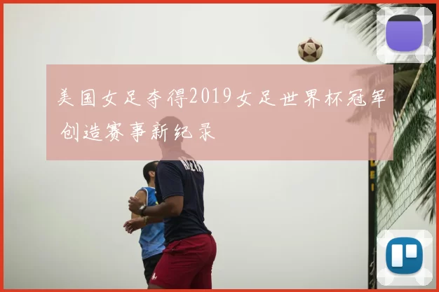 美国女足夺得2019女足世界杯冠军 创造赛事新纪录