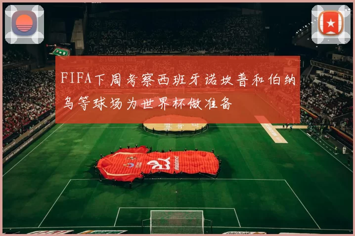 FIFA下周考察西班牙诺坎普和伯纳乌等球场为世界杯做准备