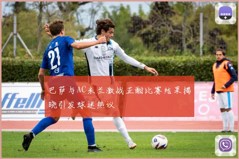 巴萨与AC米兰激战正酣比赛结果揭晓引发球迷热议