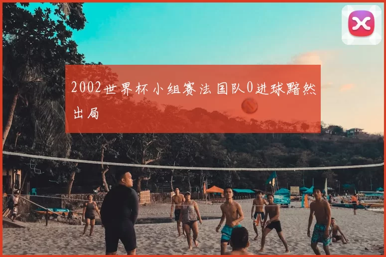 2002世界杯小组赛法国队0进球黯然出局