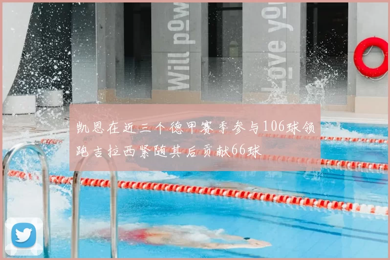 凯恩在近三个德甲赛季参与106球领跑吉拉西紧随其后贡献66球