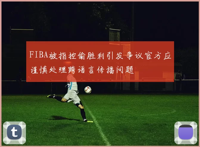 FIBA被指控偷胜利引发争议官方应谨慎处理跨语言传播问题