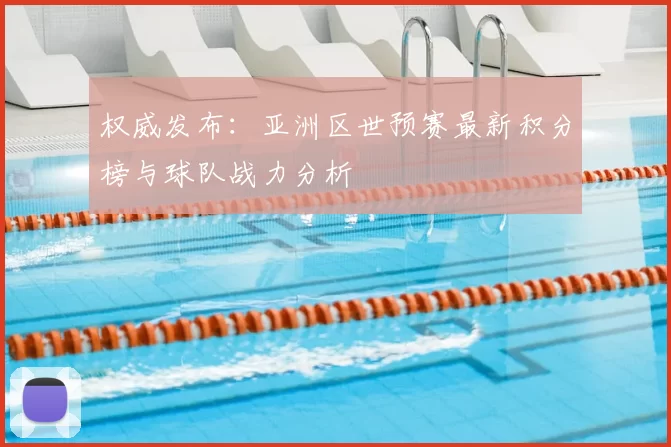 权威发布：亚洲区世预赛最新积分榜与球队战力分析